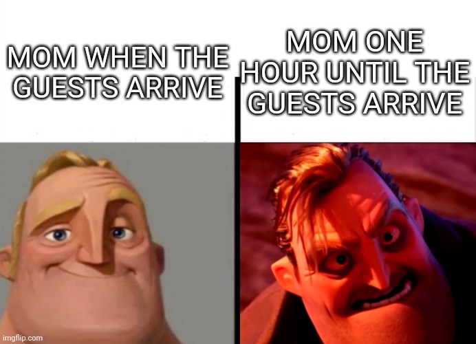 True | MOM ONE HOUR UNTIL THE GUESTS ARRIVE; MOM WHEN THE GUESTS ARRIVE | image tagged in teacher's copy | made w/ Imgflip meme maker