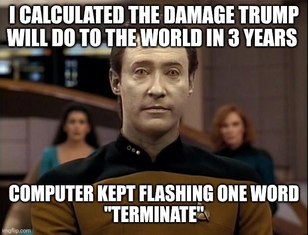 Star trek data | I CALCULATED THE DAMAGE TRUMP WILL DO TO THE WORLD IN 3 YEARS COMPUTER KEPT FLASHING ONE WORD
"TERMINATE" | image tagged in star trek data | made w/ Imgflip meme maker