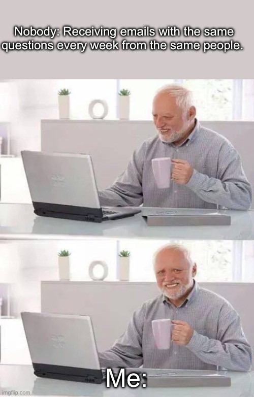 Hide the Pain Harold Meme | Nobody: Receiving emails with the same questions every week from the same people. Me: | image tagged in memes,hide the pain harold | made w/ Imgflip meme maker