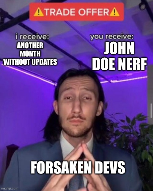 John toe | JOHN DOE NERF; ANOTHER MONTH WITHOUT UPDATES; FORSAKEN DEVS | image tagged in i receive you receive,help,why,stupid,please | made w/ Imgflip meme maker
