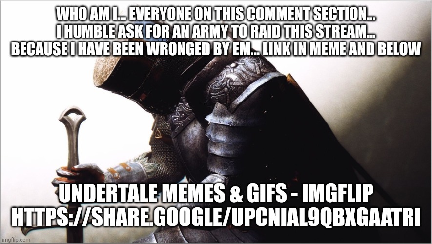 crusader kneeling | WHO AM I... EVERYONE ON THIS COMMENT SECTION... I HUMBLE ASK FOR AN ARMY TO RAID THIS STREAM... BECAUSE I HAVE BEEN WRONGED BY EM... LINK IN | image tagged in crusader kneeling | made w/ Imgflip meme maker