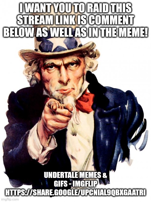 Uncle Sam Meme | I WANT YOU TO RAID THIS STREAM LINK IS COMMENT BELOW AS WELL AS IN THE MEME! UNDERTALE MEMES & GIFS - IMGFLIP HTTPS://SHARE.GOOGLE/UPCNIAL9Q | image tagged in memes,uncle sam | made w/ Imgflip meme maker
