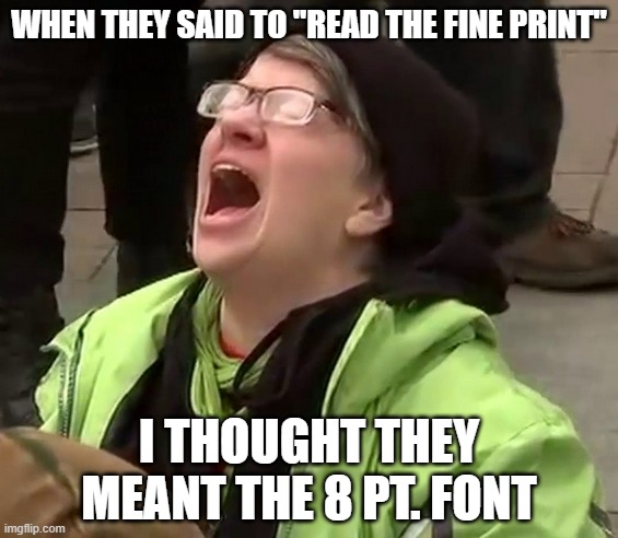 Crying liberal | WHEN THEY SAID TO "READ THE FINE PRINT" I THOUGHT THEY MEANT THE 8 PT. FONT | image tagged in crying liberal | made w/ Imgflip meme maker