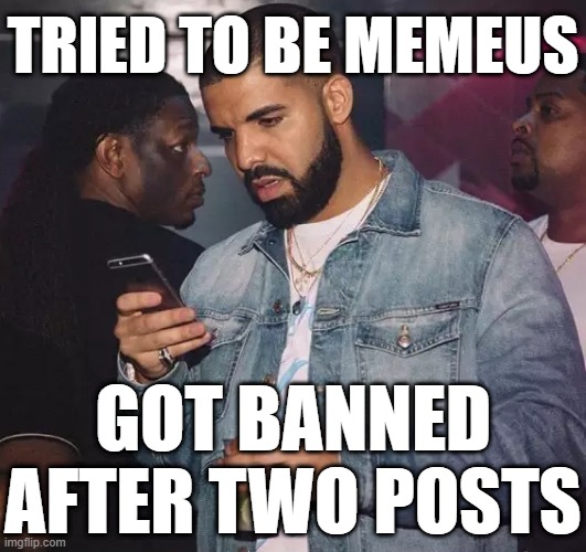 . | TRIED TO BE MEMEUS; GOT BANNED AFTER TWO POSTS | image tagged in drake looking at phone upset | made w/ Imgflip meme maker