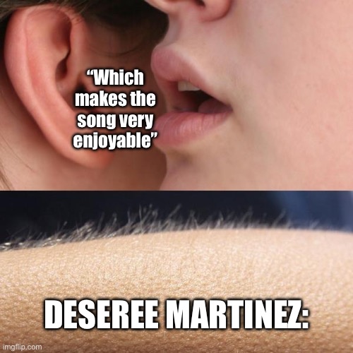 Whisper and Goosebumps | “Which makes the song very enjoyable”; DESEREE MARTINEZ: | image tagged in whisper and goosebumps | made w/ Imgflip meme maker