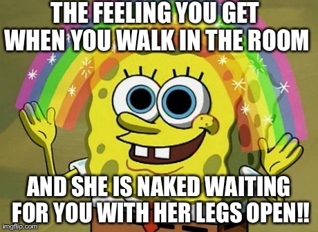 Imagination Spongebob Meme | THE FEELING YOU GET WHEN YOU WALK IN THE ROOM AND SHE IS NAKED WAITING FOR YOU WITH HER LEGS OPEN!! | image tagged in memes,imagination spongebob | made w/ Imgflip meme maker