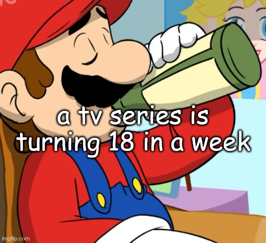 mario drinking | a tv series is turning 18 in a week | image tagged in mario drinking | made w/ Imgflip meme maker