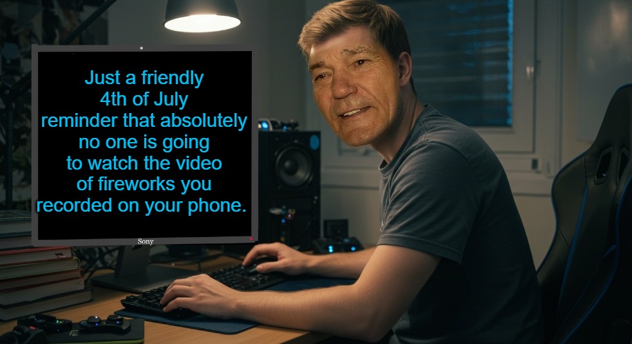 kewlew at work | Just a friendly 4th of July reminder that absolutely no one is going to watch the video of fireworks you recorded on your phone. | image tagged in kewlew at work | made w/ Imgflip meme maker