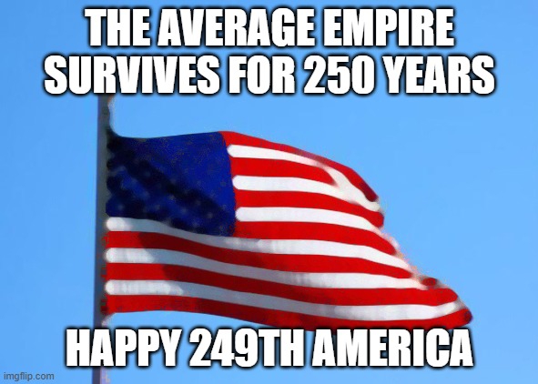 Happy Birthday America | THE AVERAGE EMPIRE SURVIVES FOR 250 YEARS; HAPPY 249TH AMERICA | image tagged in american flag | made w/ Imgflip meme maker