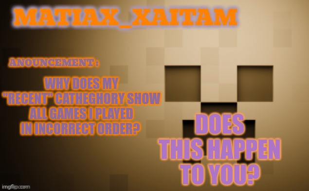 Matiax_xaitaM Anouncement template | DOES THIS HAPPEN TO YOU? WHY DOES MY "RECENT" CATHEGHORY SHOW ALL GAMES I PLAYED IN INCORRECT ORDER? | image tagged in matiax_xaitam anouncement template | made w/ Imgflip meme maker