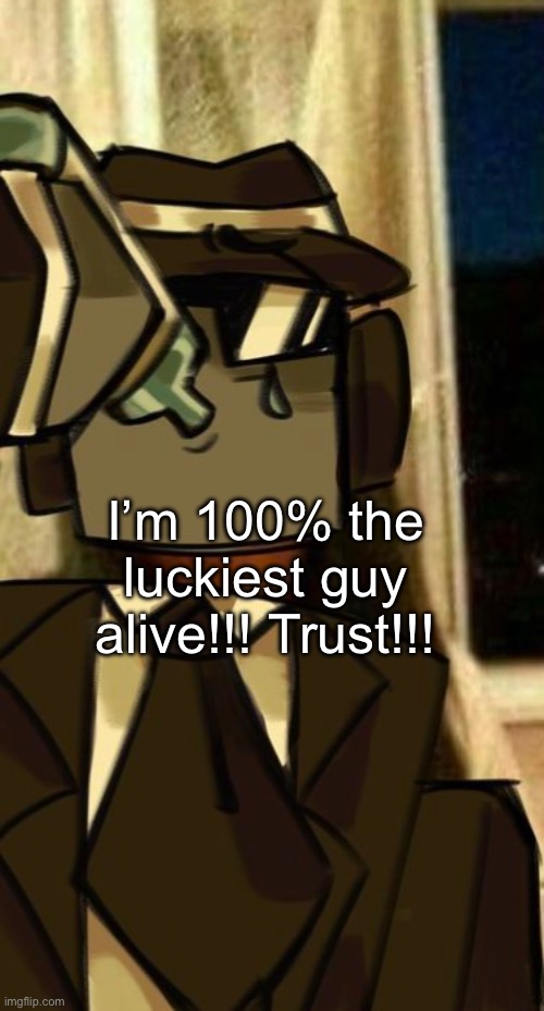 I’m 100% the luckiest guy alive!!! Trust!!! | made w/ Imgflip meme maker