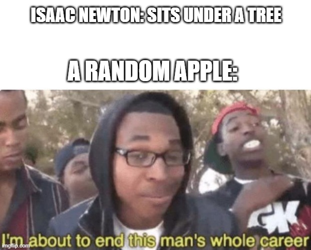 I'm about to end this man's whole career... | ISAAC NEWTON: SITS UNDER A TREE; A RANDOM APPLE: | image tagged in i'm about to end this mans whole career | made w/ Imgflip meme maker