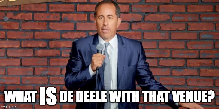 what IS de deele with that venue? | IS; WHAT         DE DEELE WITH THAT VENUE? | image tagged in seinfeld,what is the deal with | made w/ Imgflip meme maker