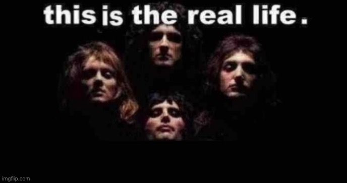 this is the real life | image tagged in this is the real life,queen | made w/ Imgflip meme maker