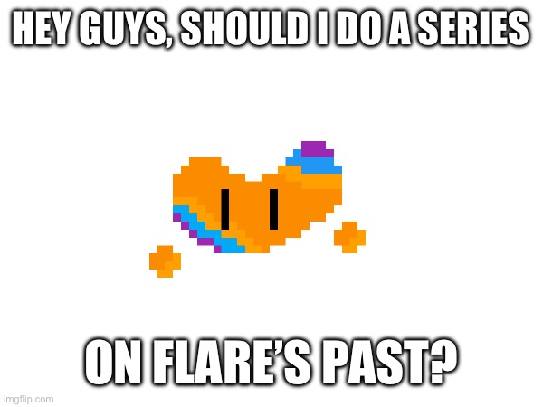 It will explain stuff like my hating of murder. | HEY GUYS, SHOULD I DO A SERIES; ON FLARE’S PAST? | made w/ Imgflip meme maker