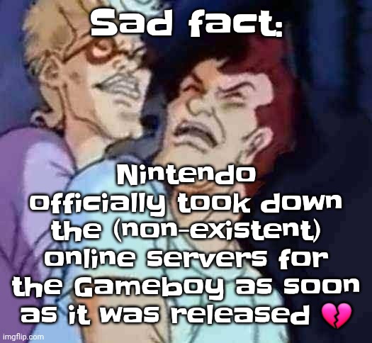 NutBusters | Nintendo officially took down the (non-existent) online servers for the Gameboy as soon as it was released 💔; Sad fact: | image tagged in nutbusters | made w/ Imgflip meme maker