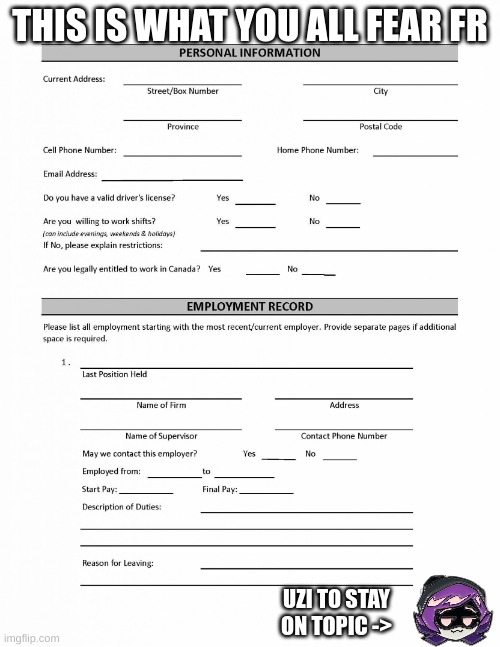 I'm not saying get a job, I'm just letting you know there is a spot open somewhere | THIS IS WHAT YOU ALL FEAR FR; UZI TO STAY ON TOPIC -> | image tagged in job application blank | made w/ Imgflip meme maker
