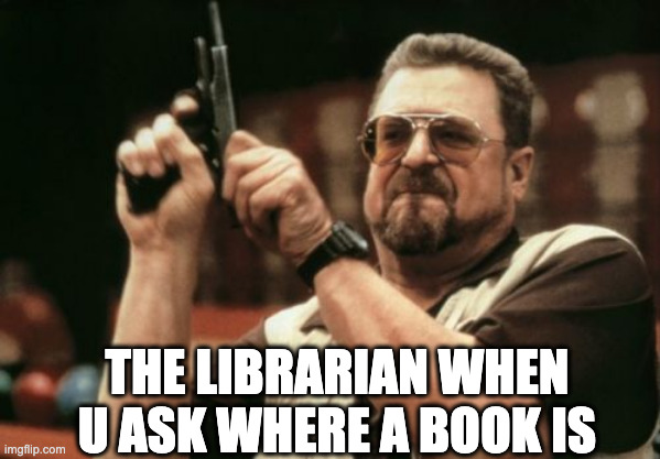 don't you know the dewey decimal system? | THE LIBRARIAN WHEN U ASK WHERE A BOOK IS | image tagged in memes,am i the only one around here | made w/ Imgflip meme maker