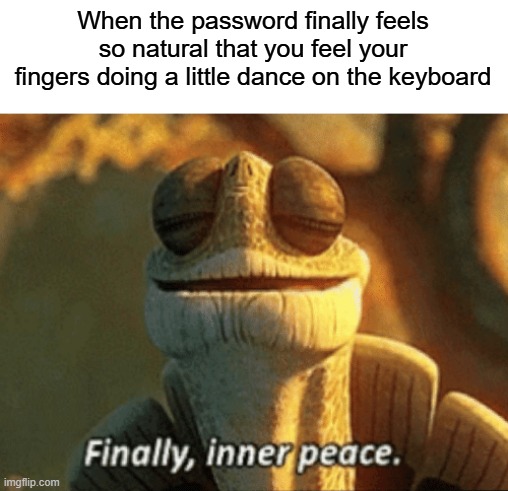 Finally, inner peace. | When the password finally feels so natural that you feel your fingers doing a little dance on the keyboard | image tagged in finally inner peace | made w/ Imgflip meme maker