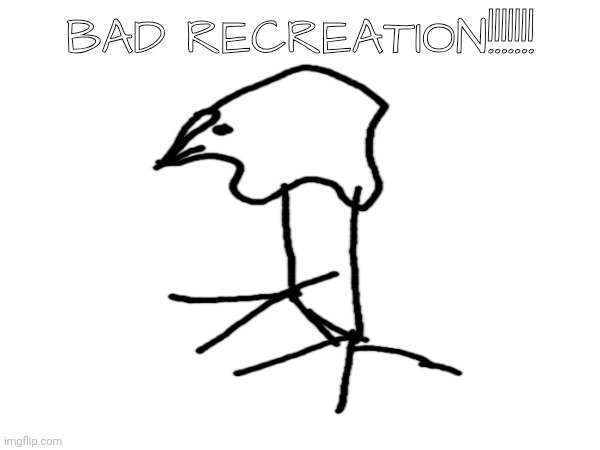 BAD RECREATION!!!!!!! | made w/ Imgflip meme maker