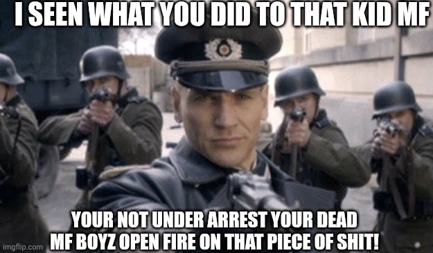 Nazi | I SEEN WHAT YOU DID TO THAT KID MF; YOUR NOT UNDER ARREST YOUR DEAD MF BOYZ OPEN FIRE ON THAT PIECE OF SHIT! | image tagged in nazi | made w/ Imgflip meme maker