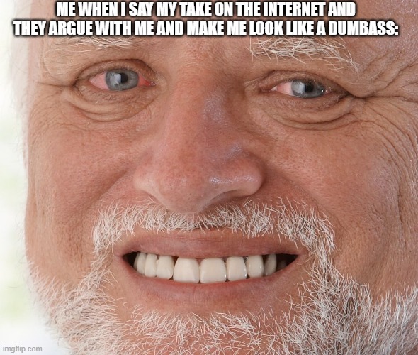 Hide the Pain Harold | ME WHEN I SAY MY TAKE ON THE INTERNET AND THEY ARGUE WITH ME AND MAKE ME LOOK LIKE A DUMBASS: | image tagged in hide the pain harold | made w/ Imgflip meme maker