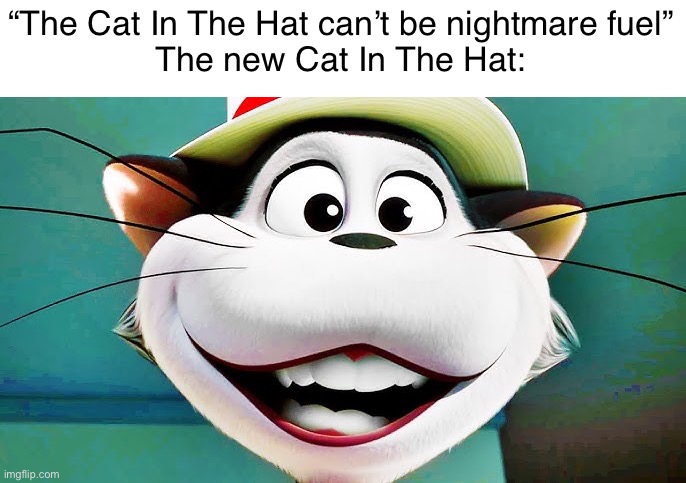As a fan of the PBS Cat In The Cat, I hate this new movie | “The Cat In The Hat can’t be nightmare fuel”
The new Cat In The Hat: | image tagged in cat in the hat,nightmare,horror,illumination,evil cat,fuck up | made w/ Imgflip meme maker