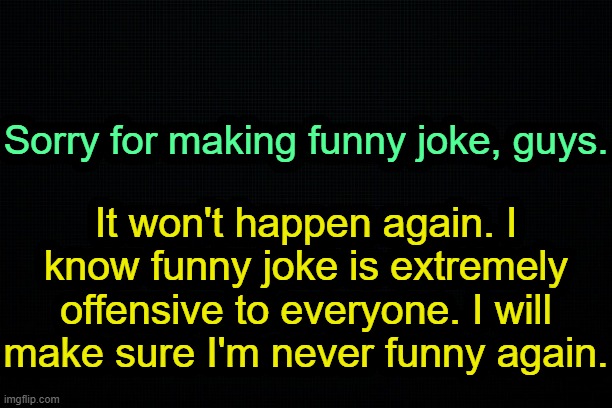 . | Sorry for making funny joke, guys. It won't happen again. I know funny joke is extremely offensive to everyone. I will make sure I'm never funny again. | image tagged in the black | made w/ Imgflip meme maker