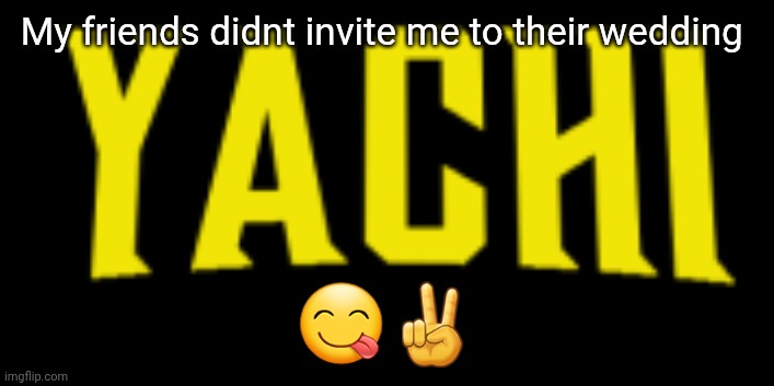 Ima just ghost them | My friends didnt invite me to their wedding; 😋✌ | image tagged in yachi title card | made w/ Imgflip meme maker