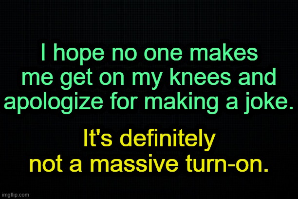 . | I hope no one makes me get on my knees and apologize for making a joke. It's definitely not a massive turn-on. | image tagged in the black | made w/ Imgflip meme maker