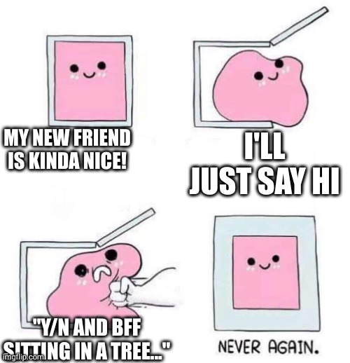 Humans are not the smartest | MY NEW FRIEND IS KINDA NICE! I'LL JUST SAY HI; "Y/N AND BFF SITTING IN A TREE..." | image tagged in never again | made w/ Imgflip meme maker
