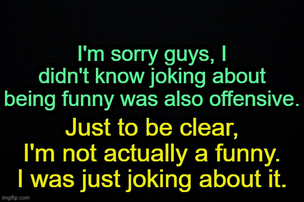 . | I'm sorry guys, I didn't know joking about being funny was also offensive. Just to be clear, I'm not actually a funny. I was just joking about it. | image tagged in the black | made w/ Imgflip meme maker