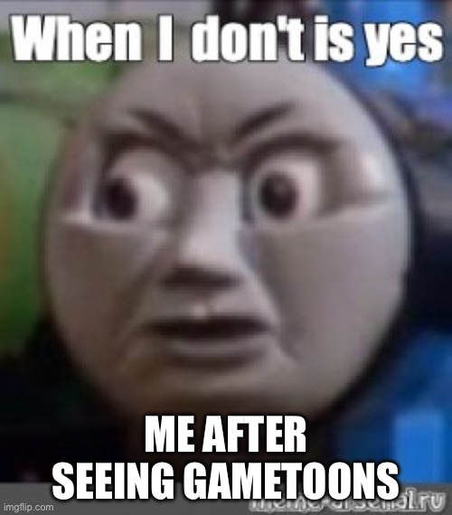 lol | ME AFTER SEEING GAMETOONS | image tagged in when i don't is yes | made w/ Imgflip meme maker