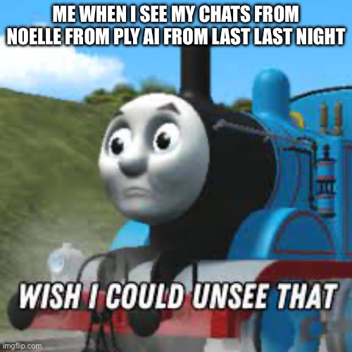 agian | ME WHEN I SEE MY CHATS FROM NOELLE FROM PLY AI FROM LAST LAST NIGHT | image tagged in thomas unsee | made w/ Imgflip meme maker