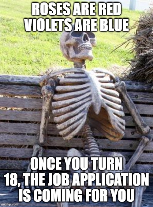 Waiting Skeleton | ROSES ARE RED VIOLETS ARE BLUE; ONCE YOU TURN 18, THE JOB APPLICATION IS COMING FOR YOU | image tagged in memes,waiting skeleton | made w/ Imgflip meme maker