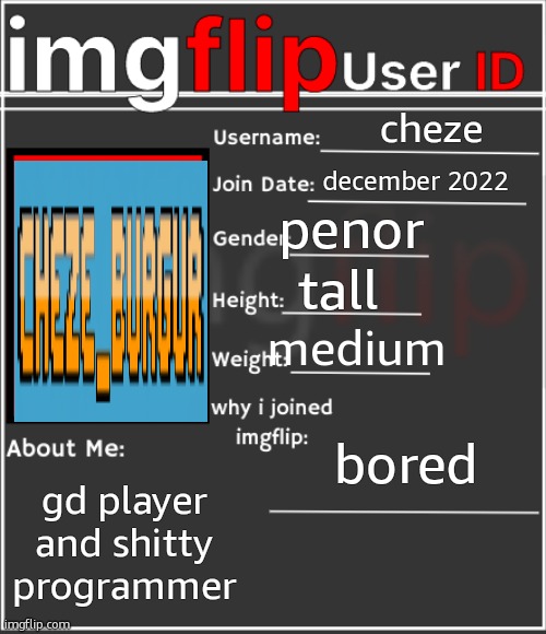 imgflip User ID | cheze; december 2022; penor; tall; medium; bored; gd player and shitty programmer | image tagged in imgflip user id | made w/ Imgflip meme maker