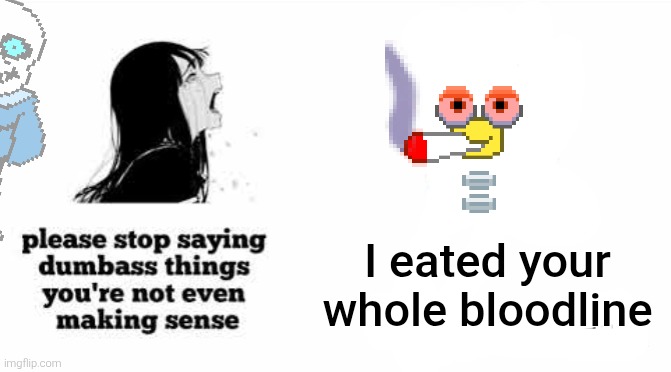 please stop saying dumbass things youre not even making sense | I eated your whole bloodline | image tagged in please stop saying dumbass things youre not even making sense | made w/ Imgflip meme maker
