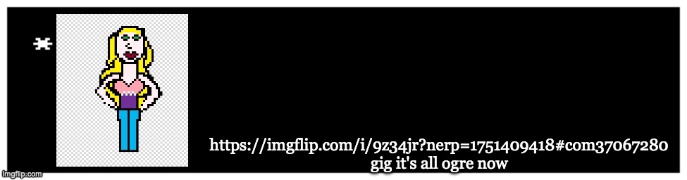 Gng* | https://imgflip.com/i/9z34jr?nerp=1751409418#com37067280 gig it's all ogre now | image tagged in viviella textbox | made w/ Imgflip meme maker