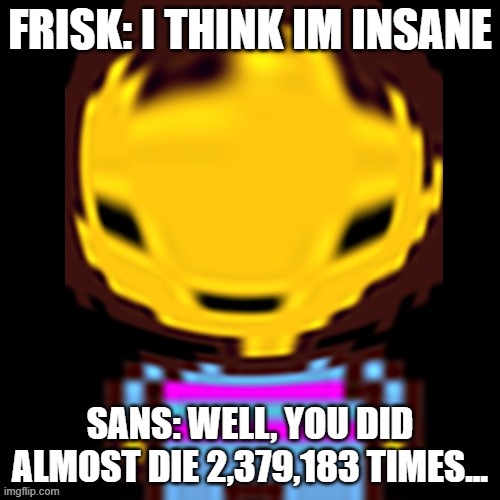 frisk might go insane | FRISK: I THINK IM INSANE; SANS: WELL, YOU DID ALMOST DIE 2,379,183 TIMES... | image tagged in memes | made w/ Imgflip meme maker
