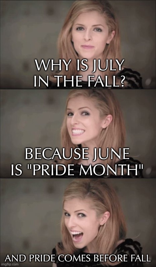 Ju Lies a lot | WHY IS JULY IN THE FALL? BECAUSE JUNE IS "PRIDE MONTH"; AND PRIDE COMES BEFORE FALL | image tagged in memes,bad pun anna kendrick,july,pride month,funny,summer | made w/ Imgflip meme maker