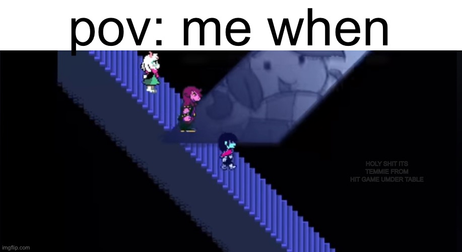 pov: me when; HOLY SHIT ITS TEMMIE FROM HIT GAME UMDER TABLE | made w/ Imgflip meme maker