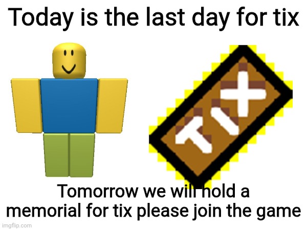 It's so sad | Today is the last day for tix; Tomorrow we will hold a memorial for tix please join the game | image tagged in tix | made w/ Imgflip meme maker