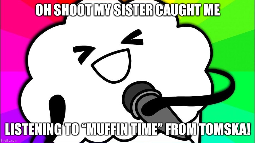 Caught listening to Muffin Time | OH SHOOT MY SISTER CAUGHT ME; LISTENING TO “MUFFIN TIME” FROM TOMSKA! | image tagged in muffin time | made w/ Imgflip meme maker