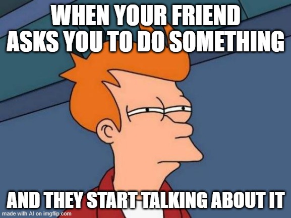 My friend had to ask you | WHEN YOUR FRIEND ASKS YOU TO DO SOMETHING; AND THEY START TALKING ABOUT IT | image tagged in memes,futurama fry,funny | made w/ Imgflip meme maker