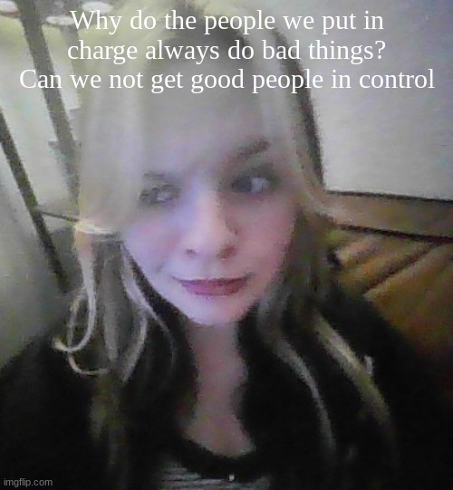 in my prime bad quality | Why do the people we put in charge always do bad things? Can we not get good people in control | image tagged in in my prime bad quality | made w/ Imgflip meme maker