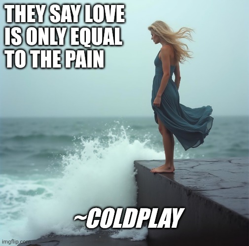 'Let Somebody Go' | THEY SAY LOVE
IS ONLY EQUAL
TO THE PAIN; ~COLDPLAY | image tagged in the tempest | made w/ Imgflip meme maker