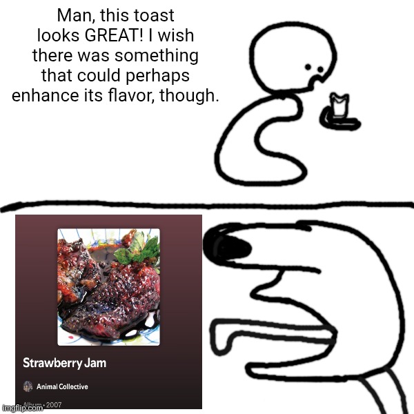 Man, this toast looks GREAT! I wish there was something that could perhaps enhance its flavor, though. | image tagged in geebic,geeb | made w/ Imgflip meme maker