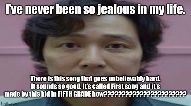 gi hun stare | I’ve never been so jealous in my life. There is this song that goes unbelievably hard. It sounds so good. It’s called First song and it’s made by this kid in FIFTH GRADE how??????????????????????? | image tagged in gi hun stare | made w/ Imgflip meme maker