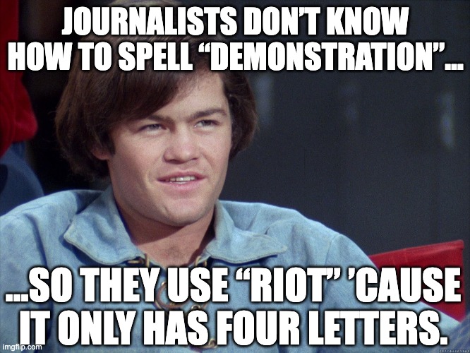 Spelling Is Hard... | JOURNALISTS DON’T KNOW HOW TO SPELL “DEMONSTRATION”…; …SO THEY USE “RIOT” ’CAUSE IT ONLY HAS FOUR LETTERS. | image tagged in the monkees,micky dolenz,riots,protest,protestors,lib protestors | made w/ Imgflip meme maker