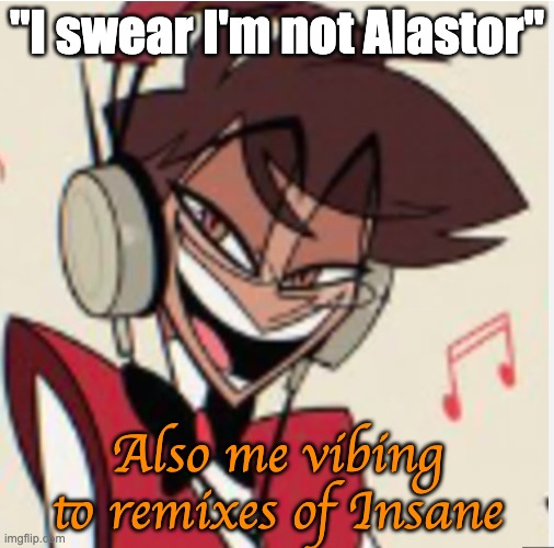 vibing alastor | "I swear I'm not Alastor"; Also me vibing to remixes of Insane | image tagged in vibing alastor | made w/ Imgflip meme maker